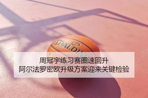 周冠宇练习赛圈速回升 阿尔法罗密欧升级方案迎来关键检验