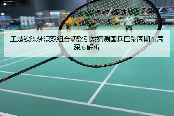 王楚钦陈梦混双组合调整引发猜测国乒巴黎周期布局深度解析