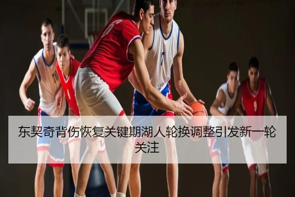 东契奇背伤恢复关键期湖人轮换调整引发新一轮关注
