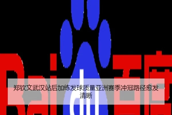 郑钦文武汉站后加练发球质量亚洲赛季冲冠路径愈发清晰