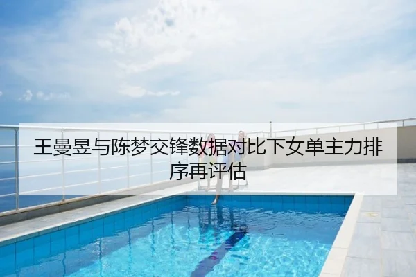 王曼昱与陈梦交锋数据对比下女单主力排序再评估